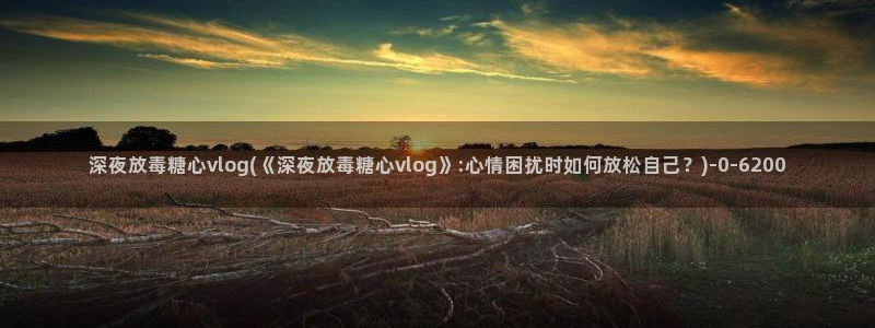 不见星空糖心vlog：深夜放毒糖心vlog(《深夜放毒糖心vlog》:心情困扰时
